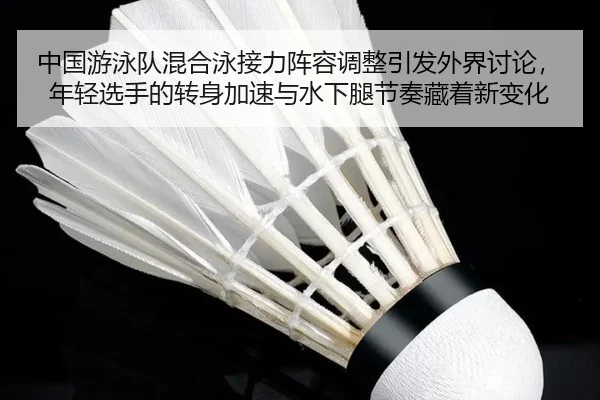 中国游泳队混合泳接力阵容调整引发外界讨论，年轻选手的转身加速与水下腿节奏藏着新变化