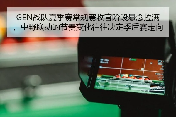 GEN战队夏季赛常规赛收官阶段悬念拉满，中野联动的节奏变化往往决定季后赛走向